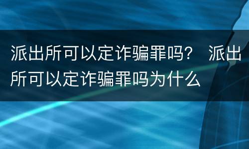 派出所可以定诈骗罪吗？ 派出所可以定诈骗罪吗为什么