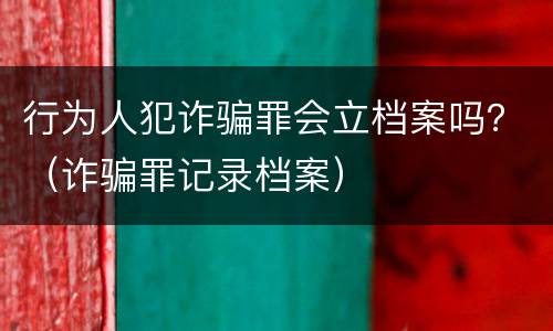 行为人犯诈骗罪会立档案吗？（诈骗罪记录档案）