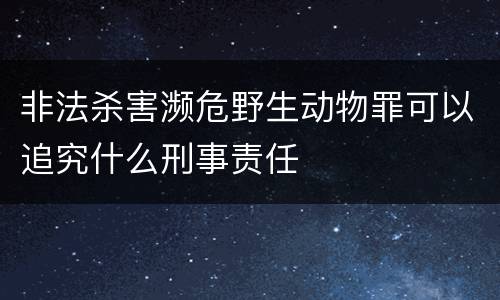 非法杀害濒危野生动物罪可以追究什么刑事责任