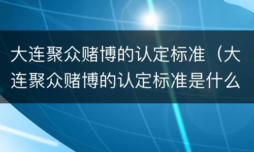 大连聚众赌博的认定标准（大连聚众赌博的认定标准是什么）