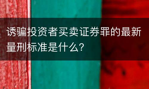 诱骗投资者买卖证券罪的最新量刑标准是什么？