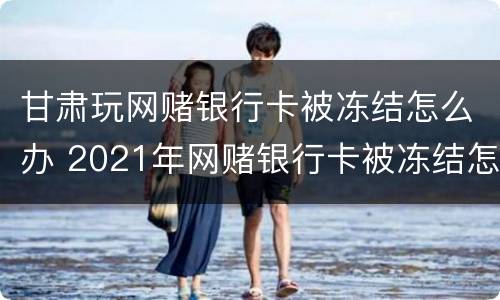 甘肃玩网赌银行卡被冻结怎么办 2021年网赌银行卡被冻结怎么办