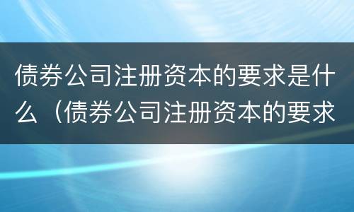 债券公司注册资本的要求是什么（债券公司注册资本的要求是什么意思）