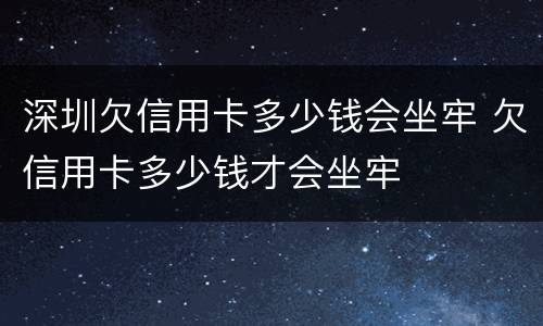 深圳欠信用卡多少钱会坐牢 欠信用卡多少钱才会坐牢