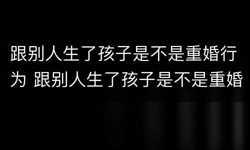 跟别人生了孩子是不是重婚行为 跟别人生了孩子是不是重婚行为呀