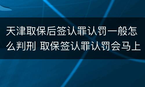 天津取保后签认罪认罚一般怎么判刑 取保签认罪认罚会马上逮捕吗