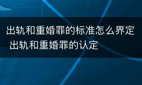出轨和重婚罪的标准怎么界定 出轨和重婚罪的认定