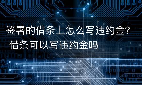 签署的借条上怎么写违约金？ 借条可以写违约金吗