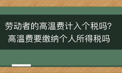 劳动者的高温费计入个税吗？ 高温费要缴纳个人所得税吗