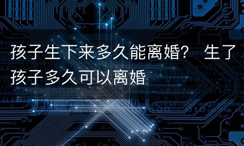 孩子生下来多久能离婚？ 生了孩子多久可以离婚