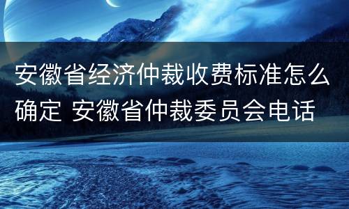 安徽省经济仲裁收费标准怎么确定 安徽省仲裁委员会电话
