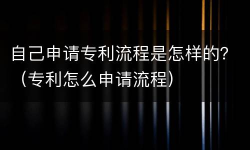 自己申请专利流程是怎样的？（专利怎么申请流程）