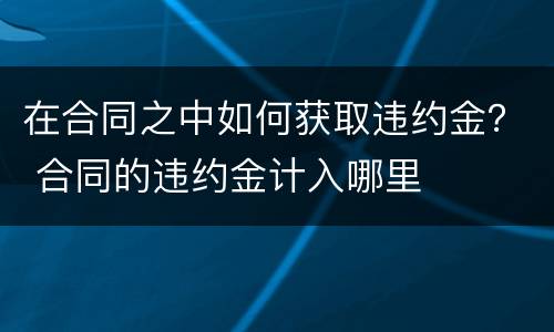在合同之中如何获取违约金？ 合同的违约金计入哪里