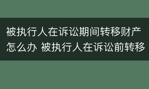 被执行人在诉讼期间转移财产怎么办 被执行人在诉讼前转移财产