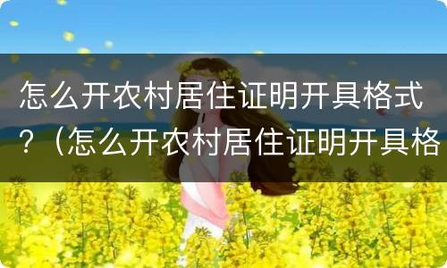 怎么开农村居住证明开具格式?（怎么开农村居住证明开具格式不正确）