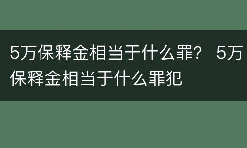 5万保释金相当于什么罪？ 5万保释金相当于什么罪犯