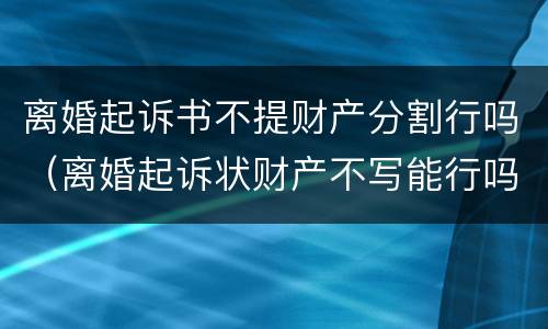 离婚起诉书不提财产分割行吗（离婚起诉状财产不写能行吗）