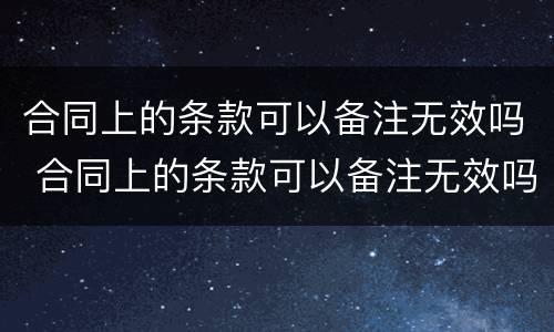 合同上的条款可以备注无效吗 合同上的条款可以备注无效吗怎么写