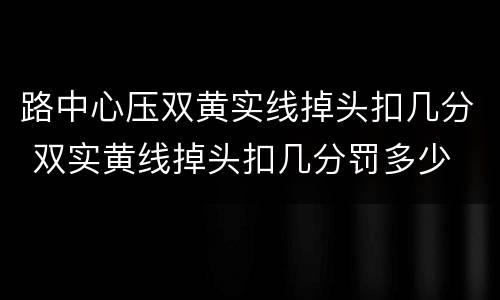 路中心压双黄实线掉头扣几分 双实黄线掉头扣几分罚多少