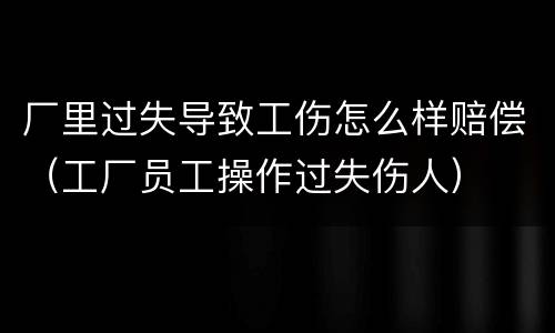厂里过失导致工伤怎么样赔偿（工厂员工操作过失伤人）