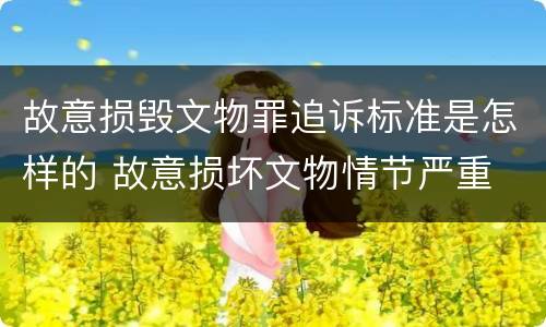 故意损毁文物罪追诉标准是怎样的 故意损坏文物情节严重