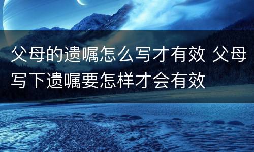 父母的遗嘱怎么写才有效 父母写下遗嘱要怎样才会有效
