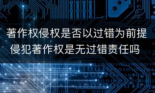 著作权侵权是否以过错为前提 侵犯著作权是无过错责任吗