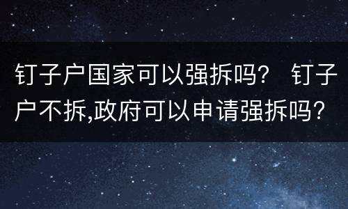 钉子户国家可以强拆吗？ 钉子户不拆,政府可以申请强拆吗?