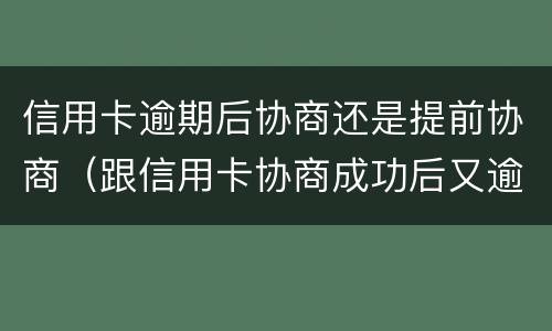 信用卡逾期后协商还是提前协商（跟信用卡协商成功后又逾期了）
