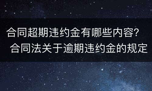 合同超期违约金有哪些内容？ 合同法关于逾期违约金的规定