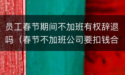 员工春节期间不加班有权辞退吗（春节不加班公司要扣钱合法吗）