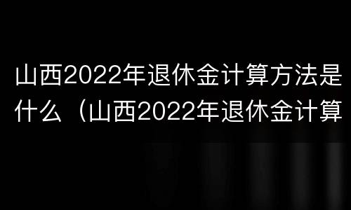 山西2022年退休金计算方法是什么（山西2022年退休金计算方法是什么样的）