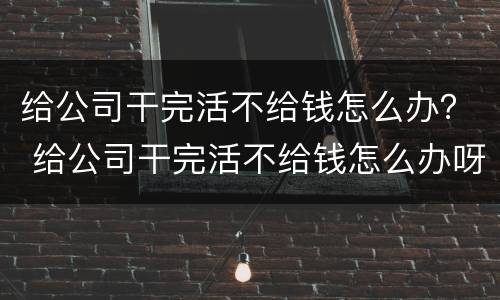 给公司干完活不给钱怎么办？ 给公司干完活不给钱怎么办呀