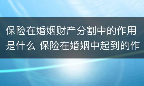 保险在婚姻财产分割中的作用是什么 保险在婚姻中起到的作用