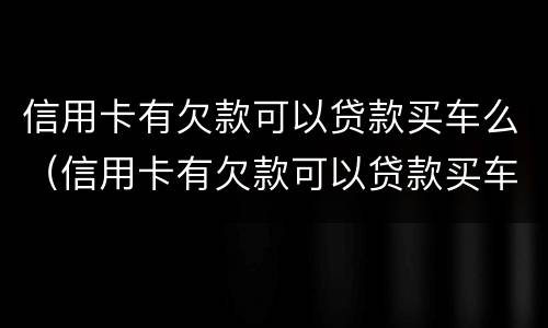 信用卡有欠款可以贷款买车么（信用卡有欠款可以贷款买车么嘛）