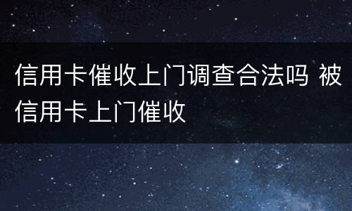 信用卡催收上门调查合法吗 被信用卡上门催收