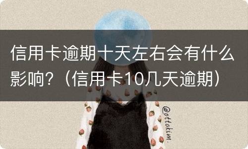信用卡逾期十天左右会有什么影响?（信用卡10几天逾期）