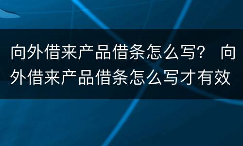 向外借来产品借条怎么写？ 向外借来产品借条怎么写才有效