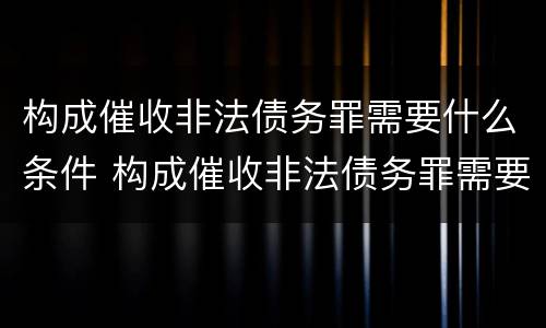 构成催收非法债务罪需要什么条件 构成催收非法债务罪需要什么条件才能立案
