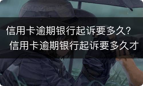 信用卡逾期银行起诉要多久？ 信用卡逾期银行起诉要多久才能立案