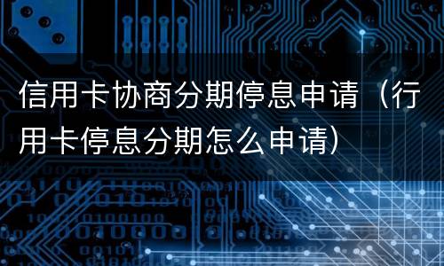 信用卡协商分期停息申请（行用卡停息分期怎么申请）