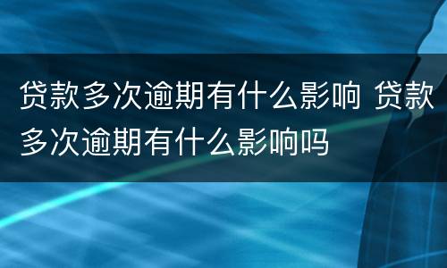 贷款多次逾期有什么影响 贷款多次逾期有什么影响吗