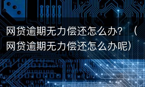 网贷逾期无力偿还怎么办？（网贷逾期无力偿还怎么办呢）