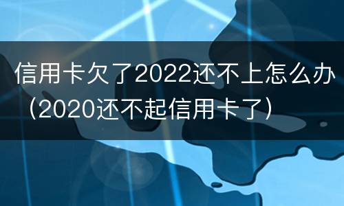 信用卡欠了2022还不上怎么办（2020还不起信用卡了）