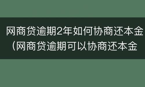 网商贷逾期2年如何协商还本金（网商贷逾期可以协商还本金吗）