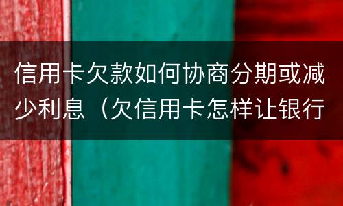 信用卡欠款如何协商分期或减少利息（欠信用卡怎样让银行停利息）