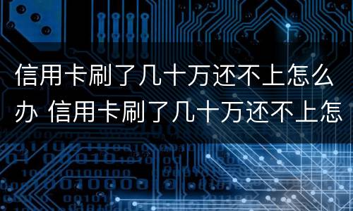 信用卡刷了几十万还不上怎么办 信用卡刷了几十万还不上怎么办呀
