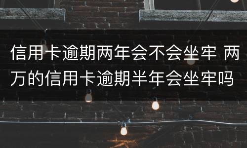信用卡逾期两年会不会坐牢 两万的信用卡逾期半年会坐牢吗