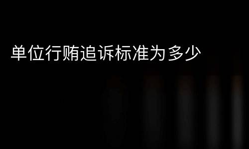 单位行贿追诉标准为多少