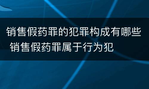 销售假药罪的犯罪构成有哪些 销售假药罪属于行为犯
